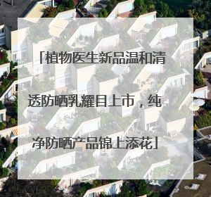 植物医生新品温和清透防晒乳耀目上市，纯净防晒产品锦上添花