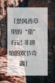 楚风香草里的“童”行记 非遗馆的双节奇遇