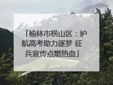 榆林市横山区：护航高考助力逐梦 征兵宣传点燃热血