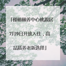 槿椿颐养中心桃源居7月9日开放入住，高品质养老新选择
