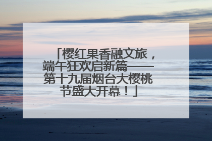 樱红果香融文旅，端午狂欢启新篇——第十九届烟台大樱桃节盛大开幕！