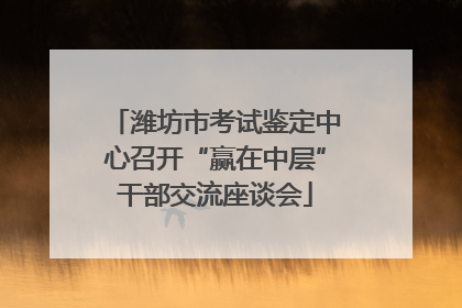 潍坊市考试鉴定中心召开“赢在中层”干部交流座谈会