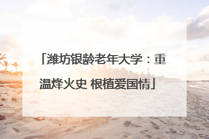 潍坊银龄老年大学：重温烽火史 根植爱国情