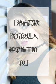 潍宿高铁临沂段进入架梁施工阶段