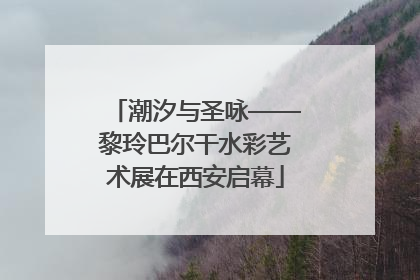 潮汐与圣咏——黎玲巴尔干水彩艺术展在西安启幕