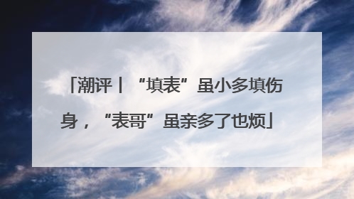 潮评丨“填表”虽小多填伤身，“表哥”虽亲多了也烦