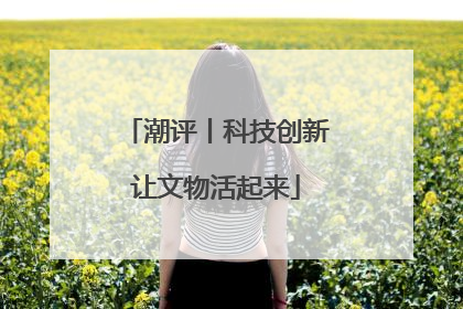 潮评丨科技创新让文物活起来
