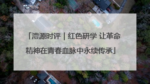 澧源时评｜红色研学 让革命精神在青春血脉中永续传承