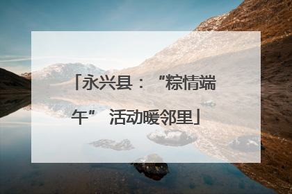 永兴县：“粽情端午” 活动暖邻里