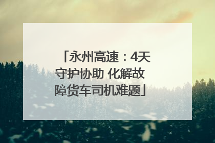 永州高速：4天守护协助 化解故障货车司机难题