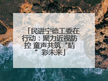 民进宁德工委在行动：聚力近视防控 童声共筑“睛”彩未来