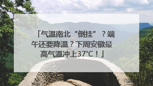 气温南北“倒挂”？端午还要降温？下周安徽最高气温冲上37℃！