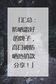 汇总：防晒霜好的牌子，高口碑防晒热销款分享！