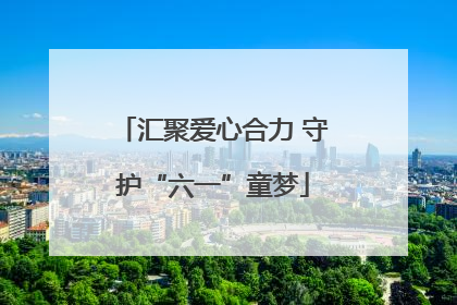 汇聚爱心合力 守护“六一”童梦
