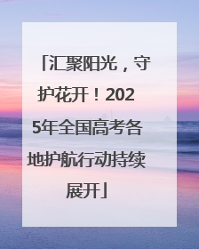汇聚阳光，守护花开！2025年全国高考各地护航行动持续展开