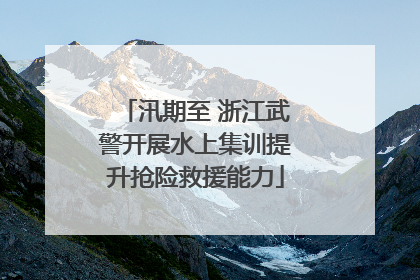 汛期至 浙江武警开展水上集训提升抢险救援能力