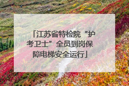 江苏省特检院“护考卫士”全员到岗保障电梯安全运行