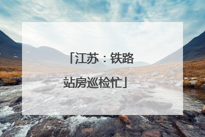 江苏：铁路站房巡检忙