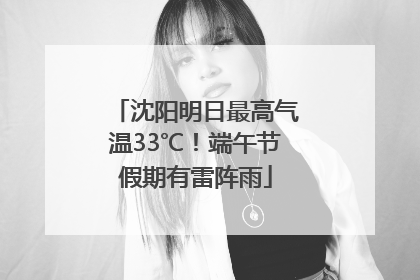 沈阳明日最高气温33℃！端午节假期有雷阵雨