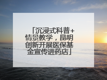 沉浸式科普+情景教学，昆明创新开展医保基金宣传进药店