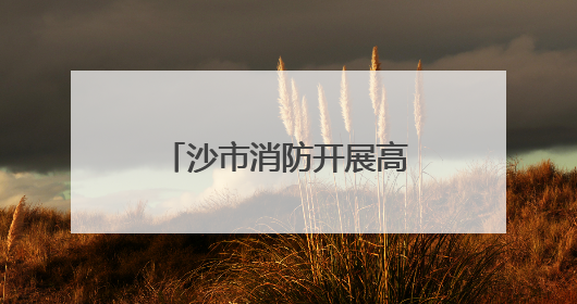 沙市消防开展高层民用建筑外墙保温材料消防安全专项整治行动
