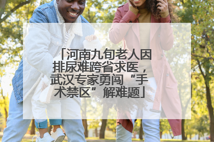 河南九旬老人因排尿难跨省求医，武汉专家勇闯“手术禁区”解难题