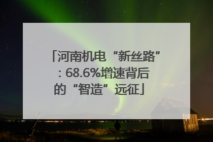 河南机电“新丝路”：68.6%增速背后的“智造”远征