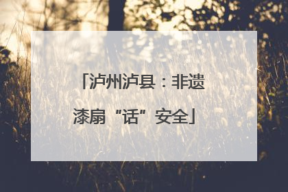 泸州泸县：非遗漆扇“话”安全