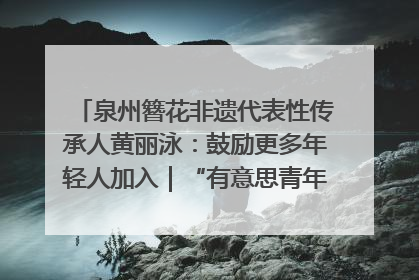 泉州簪花非遗代表性传承人黄丽泳：鼓励更多年轻人加入｜“有意思青年”高校公益计划