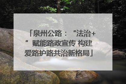 泉州公路：“法治+”赋能路政宣传 构建爱路护路共治新格局