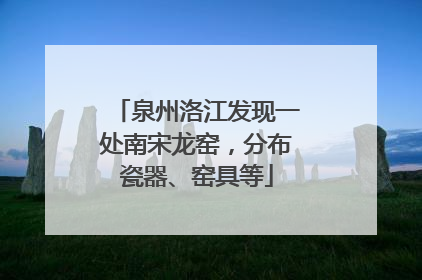 泉州洛江发现一处南宋龙窑，分布瓷器、窑具等
