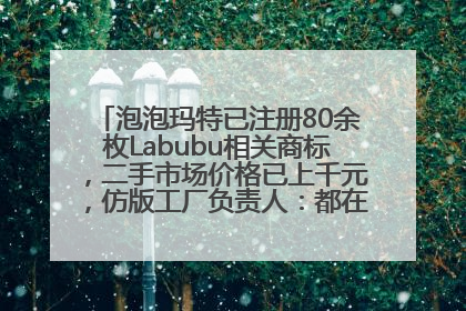 泡泡玛特已注册80余枚Labubu相关商标，二手市场价格已上千元，仿版工厂负责人：都在欠货，根本不够分