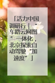 活力中国调研行｜“车路云网图”一体化，北京探索自动驾驶“加速度”