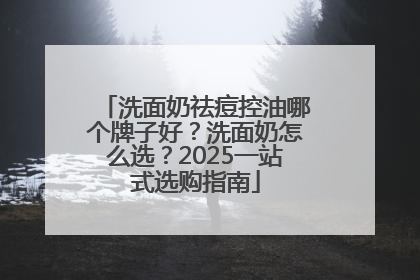 洗面奶祛痘控油哪个牌子好？洗面奶怎么选？2025一站式选购指南