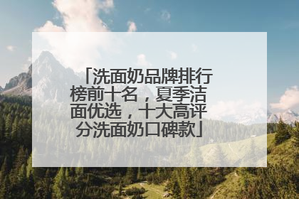洗面奶品牌排行榜前十名，夏季洁面优选，十大高评分洗面奶口碑款