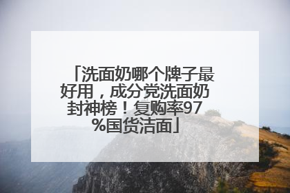 洗面奶哪个牌子最好用，成分党洗面奶封神榜！复购率97%国货洁面