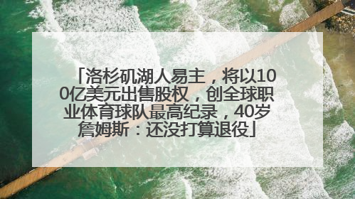 洛杉矶湖人易主，将以100亿美元出售股权，创全球职业体育球队最高纪录，40岁詹姆斯：还没打算退役