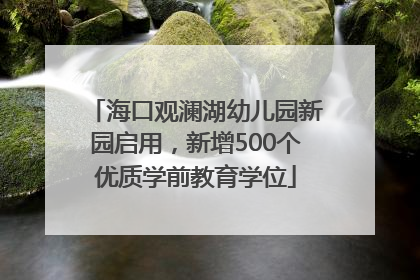 海口观澜湖幼儿园新园启用，新增500个优质学前教育学位