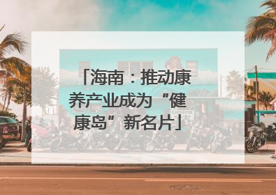 海南：推动康养产业成为“健康岛”新名片