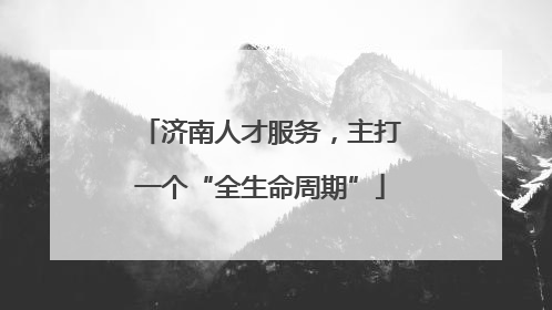 济南人才服务，主打一个“全生命周期”