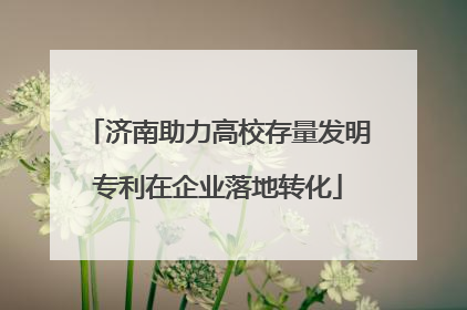 济南助力高校存量发明专利在企业落地转化