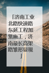 济南工业北路快速路东延工程加紧施工，济南最长高架路雏形显现
