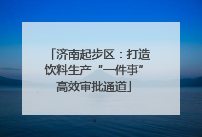济南起步区：打造饮料生产“一件事”高效审批通道