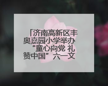 济南高新区丰奥嘉园小学举办“童心向党 礼赞中国”六一文艺汇演