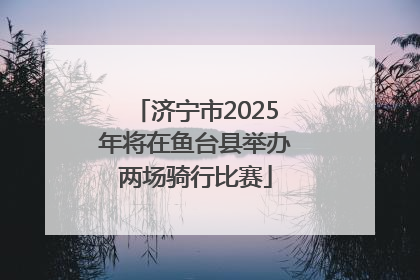 济宁市2025年将在鱼台县举办两场骑行比赛