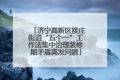 济宁高新区接庄街道“五个一”工作法集中治理装修期矛盾高发问题