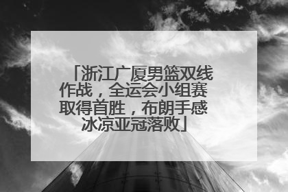 浙江广厦男篮双线作战，全运会小组赛取得首胜，布朗手感冰凉亚冠落败