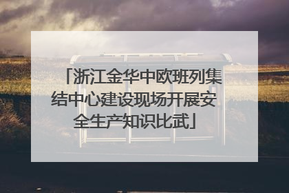 浙江金华中欧班列集结中心建设现场开展安全生产知识比武