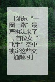 浦东“一圈一路”最严执法来了，首位女“飞手”空中锁定这些交通陋习