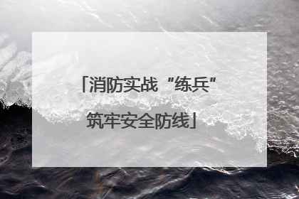 消防实战“练兵” 筑牢安全防线